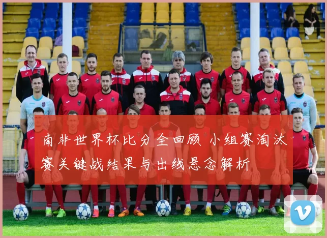 南非世界杯比分全回顾 小组赛淘汰赛关键战结果与出线悬念解析