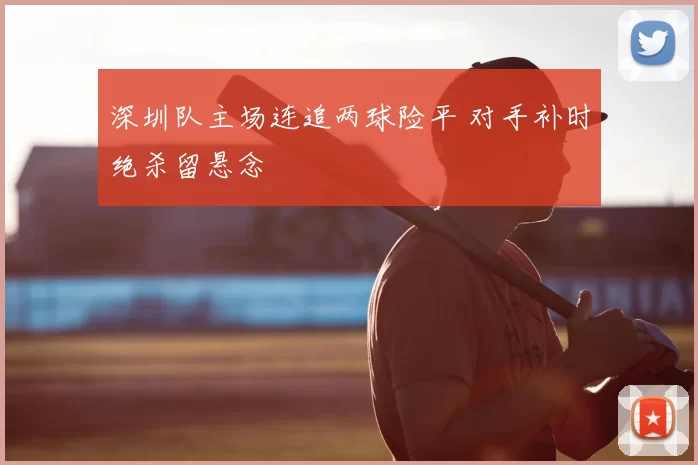 深圳队主场连追两球险平 对手补时绝杀留悬念