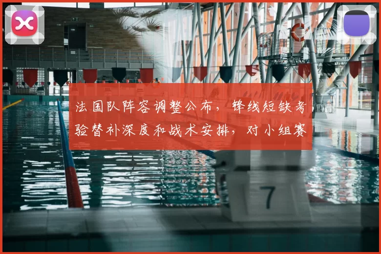 法国队阵容调整公布,锋线短缺考验替补深度和战术安排,对小组赛影响
