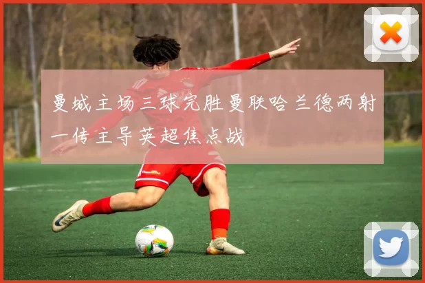 曼城主场三球完胜曼联哈兰德两射一传主导英超焦点战