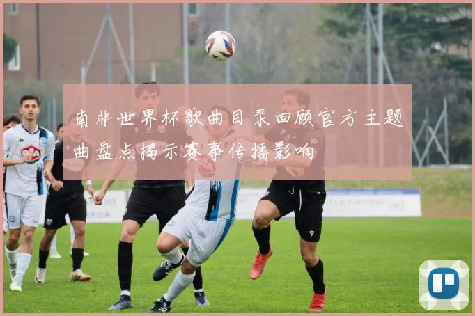 南非世界杯歌曲目录回顾官方主题曲盘点揭示赛事传播影响