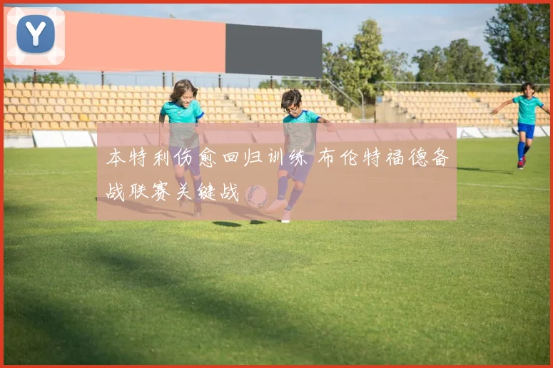 本特利伤愈回归训练 布伦特福德备战联赛关键战