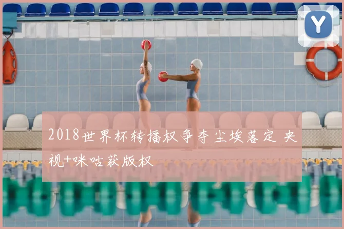2018世界杯转播权争夺尘埃落定 央视+咪咕获版权