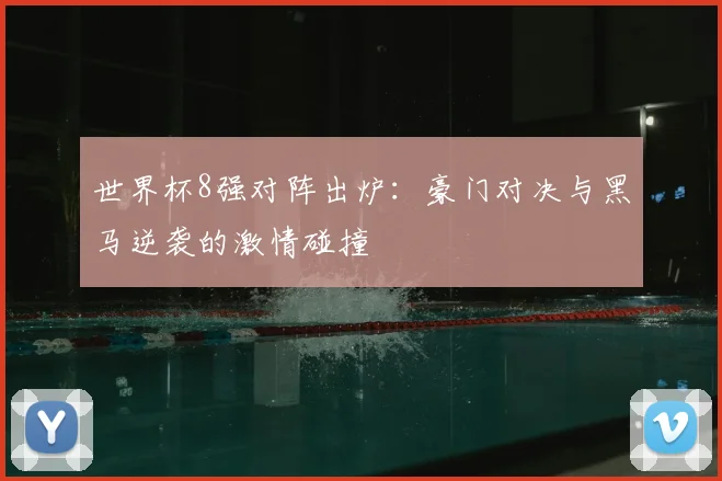 世界杯8强对阵出炉:豪门对决与黑马逆袭的激情碰撞