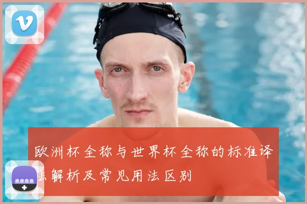 欧洲杯全称与世界杯全称的标准译法解析及常见用法区别