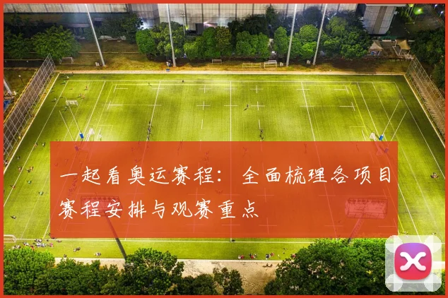 一起看奥运赛程:全面梳理各项目赛程安排与观赛重点