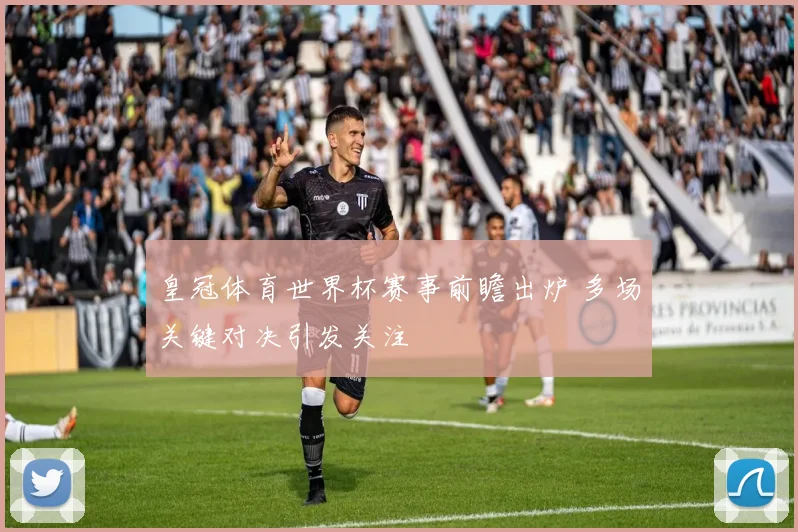 皇冠体育世界杯赛事前瞻出炉 多场关键对决引发关注