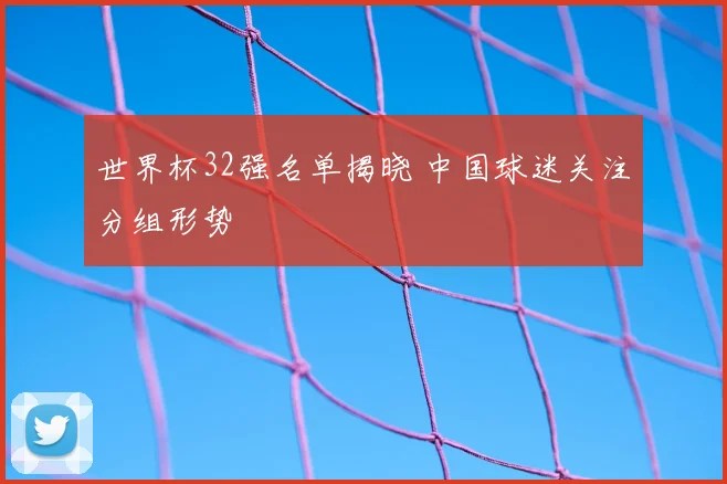 世界杯32强名单揭晓 中国球迷关注分组形势