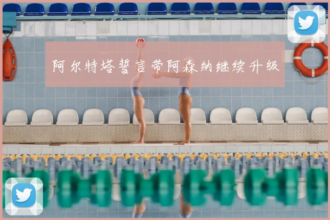 阿尔特塔誓言带阿森纳继续升级