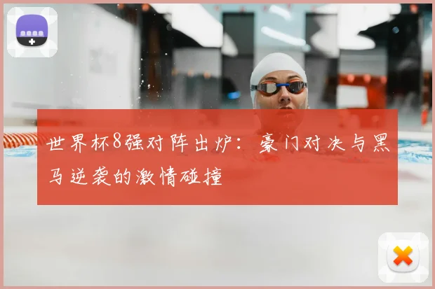 世界杯8强对阵出炉:豪门对决与黑马逆袭的激情碰撞