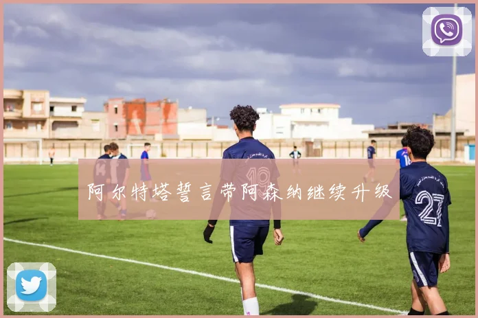 阿尔特塔誓言带阿森纳继续升级