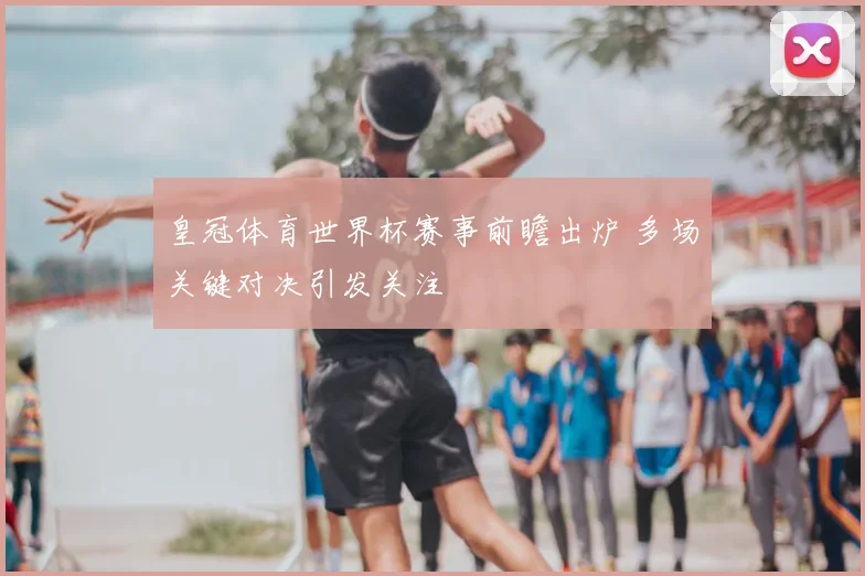 皇冠体育世界杯赛事前瞻出炉 多场关键对决引发关注