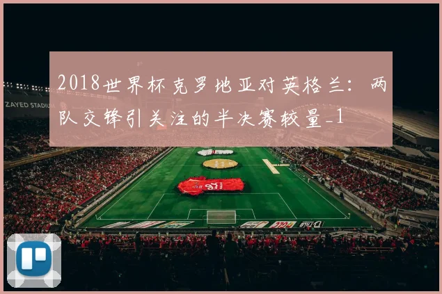 2018世界杯克罗地亚对英格兰:两队交锋引关注的半决赛较量_1