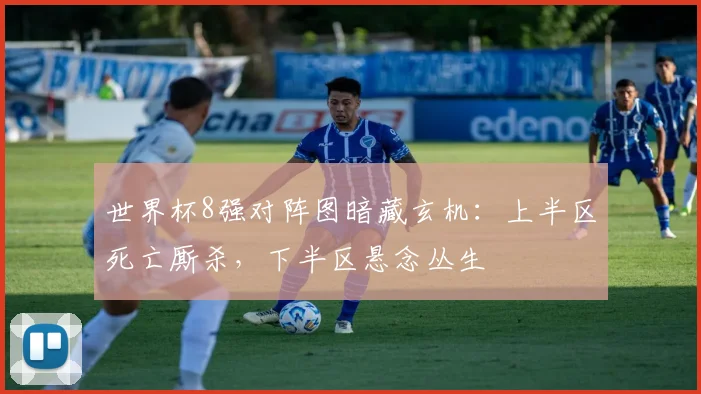 世界杯8强对阵图暗藏玄机：上半区死亡厮杀，下半区悬念丛生