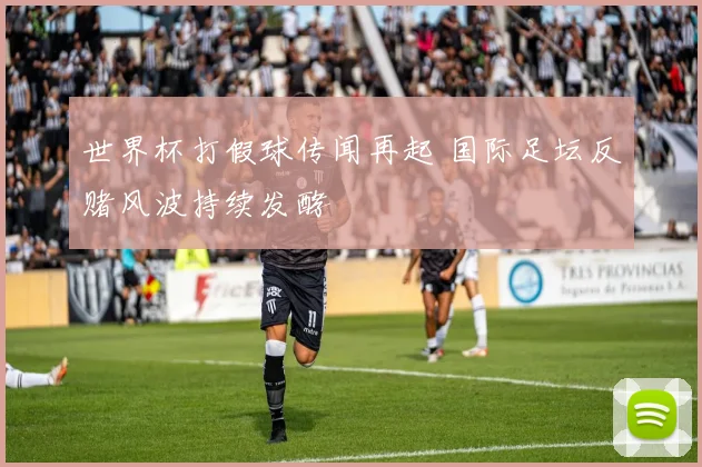 世界杯打假球传闻再起 国际足坛反赌风波持续发酵