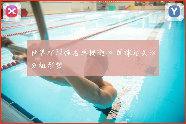 世界杯32强名单揭晓 中国球迷关注分组形势