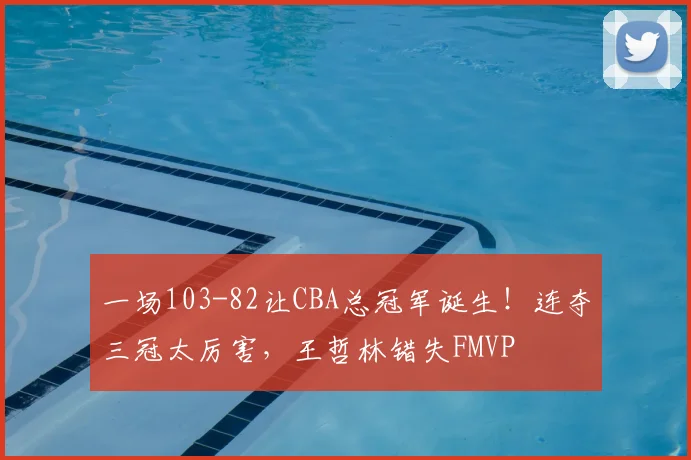 一场103-82让CBA总冠军诞生！连夺三冠太厉害，王哲林错失FMVP