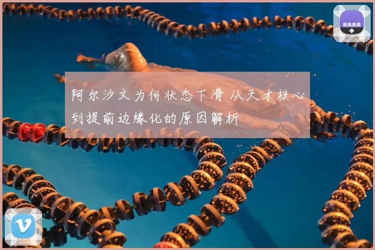 阿尔沙文为何状态下滑 从天才核心到提前边缘化的原因解析