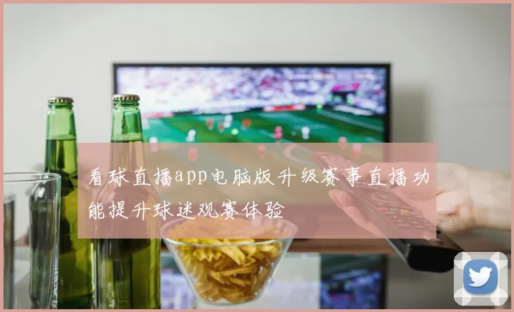 看球直播app电脑版升级赛事直播功能提升球迷观赛体验