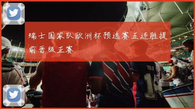 瑞士国家队欧洲杯预选赛五连胜提前晋级正赛