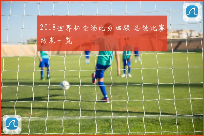 2018世界杯全场比分回顾 各场比赛结果一览