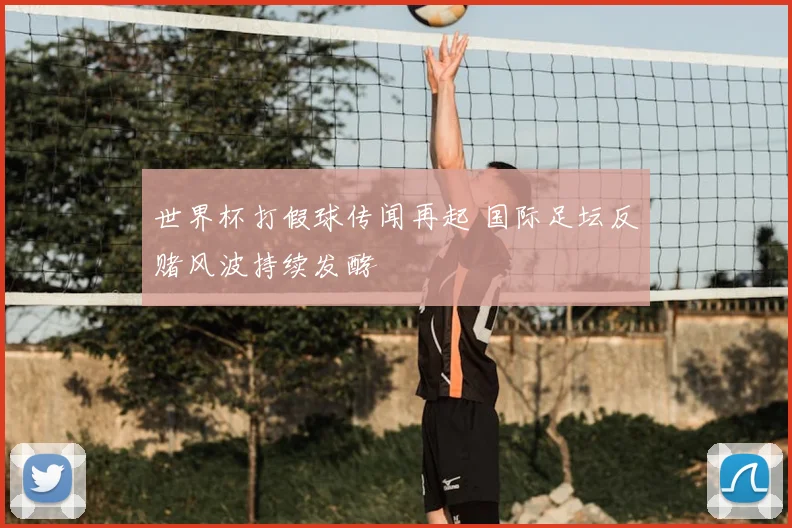 世界杯打假球传闻再起 国际足坛反赌风波持续发酵