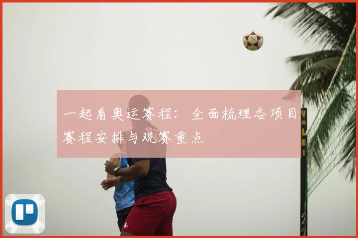 一起看奥运赛程：全面梳理各项目赛程安排与观赛重点