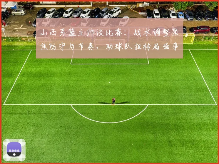 山西男篮主帅谈比赛：战术调整聚焦防守与节奏，助球队扭转局面争取胜利