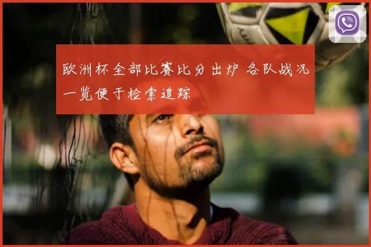 欧洲杯全部比赛比分出炉 各队战况一览便于检索追踪