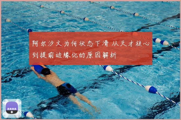 阿尔沙文为何状态下滑 从天才核心到提前边缘化的原因解析