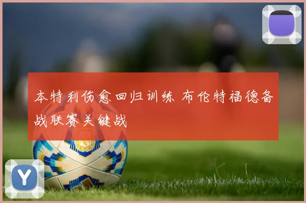 本特利伤愈回归训练 布伦特福德备战联赛关键战
